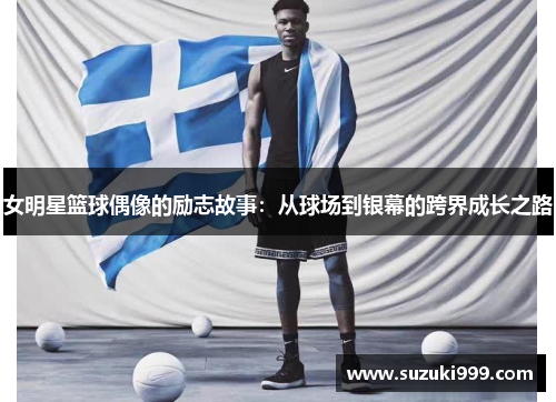 女明星篮球偶像的励志故事：从球场到银幕的跨界成长之路
